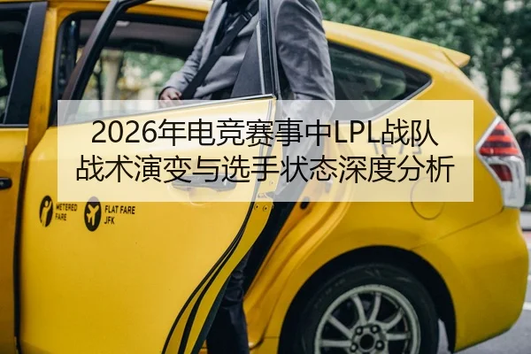 2026年电竞赛事中LPL战队战术演变与选手状态深度分析