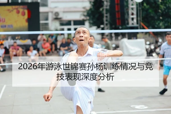 2026年游泳世锦赛孙杨训练情况与竞技表现深度分析