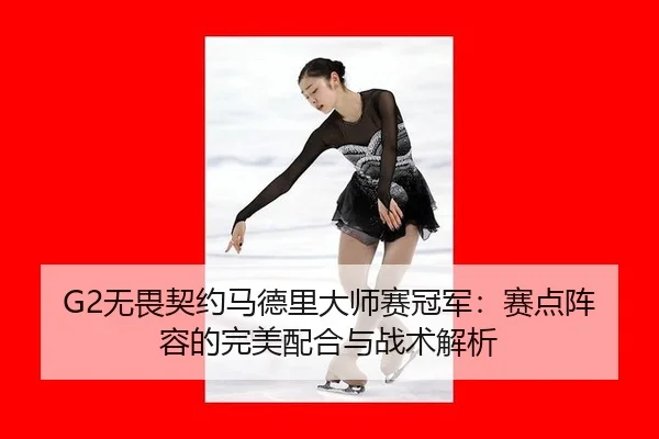 G2无畏契约马德里大师赛冠军：赛点阵容的完美配合与战术解析