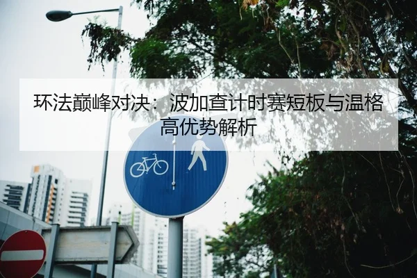 环法巅峰对决：波加查计时赛短板与温格高优势解析