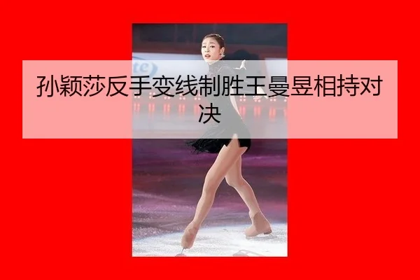 孙颖莎反手变线制胜王曼昱相持对决