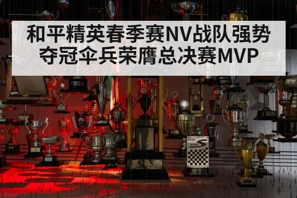 和平精英春季赛NV战队强势夺冠伞兵荣膺总决赛MVP