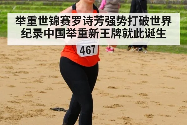举重世锦赛罗诗芳强势打破世界纪录中国举重新王牌就此诞生