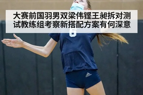 大赛前国羽男双梁伟铿王昶拆对测试教练组考察新搭配方案有何深意